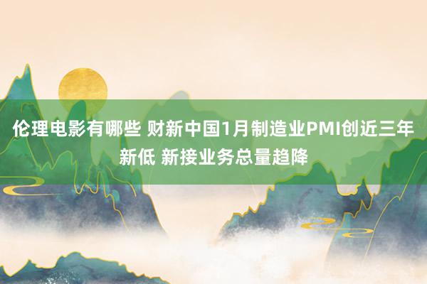 伦理电影有哪些 财新中国1月制造业PMI创近三年新低 新接业务总量趋降