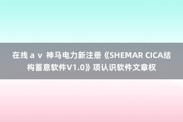 在线ａｖ 神马电力新注册《SHEMAR CICA结构蓄意软件V1.0》项认识软件文章权