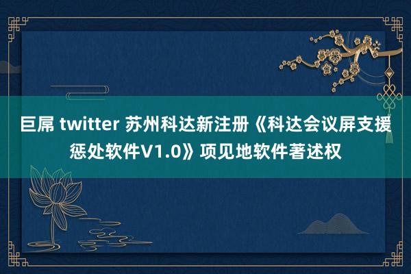 巨屌 twitter 苏州科达新注册《科达会议屏支援惩处软件V1.0》项见地软件著述权