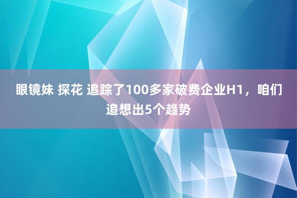 眼镜妹 探花 追踪了100多家破费企业H1，咱们追想出5个趋势