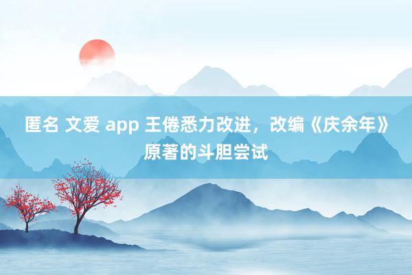 匿名 文爱 app 王倦悉力改进，改编《庆余年》原著的斗胆尝试