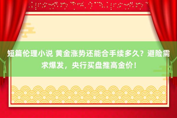 短篇伦理小说 黄金涨势还能合手续多久？避险需求爆发，央行买盘推高金价！