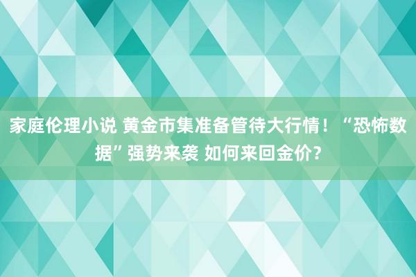 家庭伦理小说 黄金市集准备管待大行情！“恐怖数据”强势来袭 如何来回金价？