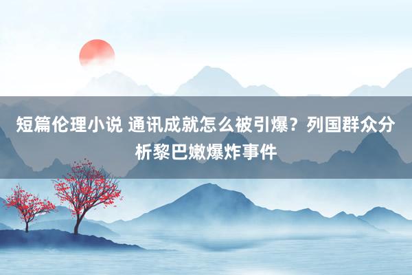 短篇伦理小说 通讯成就怎么被引爆？列国群众分析黎巴嫩爆炸事件