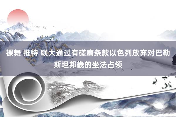 裸舞 推特 联大通过有磋磨条款以色列放弃对巴勒斯坦邦畿的坐法占领