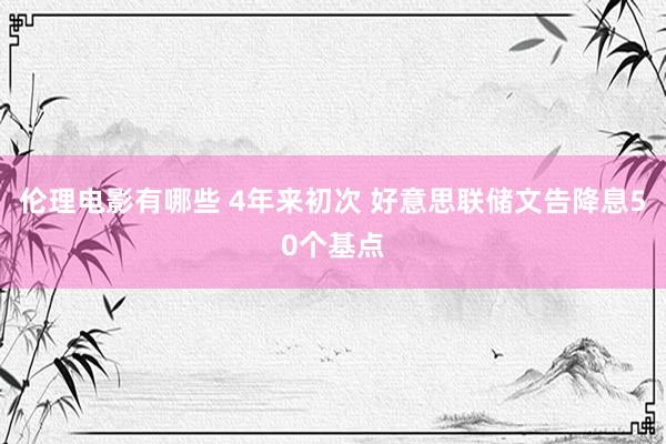 伦理电影有哪些 4年来初次 好意思联储文告降息50个基点