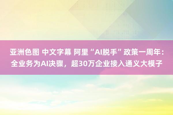 亚洲色图 中文字幕 阿里“AI脱手”政策一周年：全业务为AI决骤，超30万企业接入通义大模子