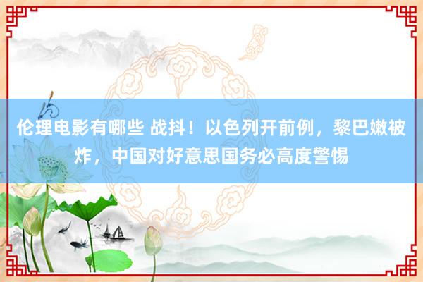 伦理电影有哪些 战抖！以色列开前例，黎巴嫩被炸，中国对好意思国务必高度警惕