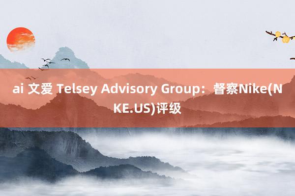 ai 文爱 Telsey Advisory Group：督察Nike(NKE.US)评级