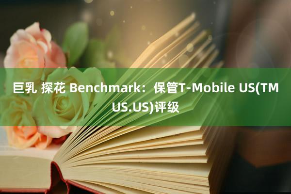 巨乳 探花 Benchmark：保管T-Mobile US(TMUS.US)评级