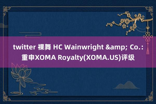 twitter 裸舞 HC Wainwright & Co.：重申XOMA Royalty(XOMA.US)评级