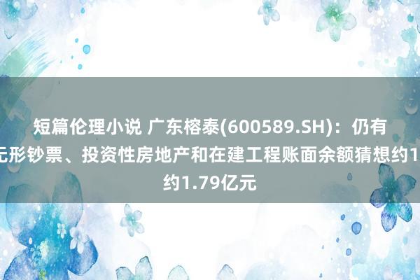 短篇伦理小说 广东榕泰(600589.SH)：仍有受限的无形钞票、投资性房地产和在建工程账面余额猜想约1.79亿元