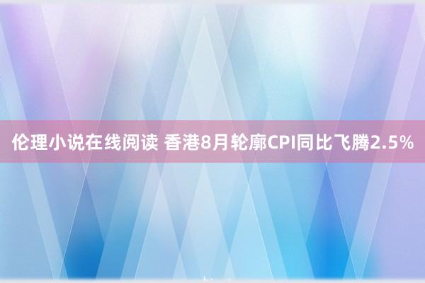 伦理小说在线阅读 香港8月轮廓CPI同比飞腾2.5%