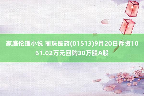 家庭伦理小说 丽珠医药(01513)9月20日斥资1061.02万元回购30万股A股