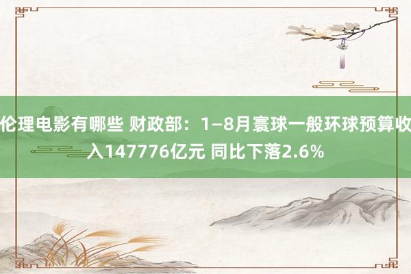 伦理电影有哪些 财政部：1—8月寰球一般环球预算收入147776亿元 同比下落2.6%