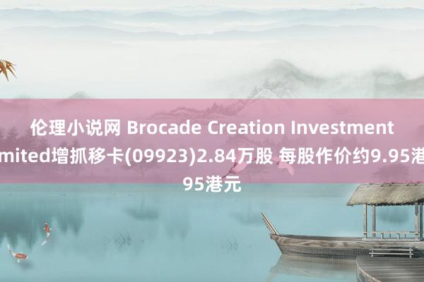 伦理小说网 Brocade Creation Investment Limited增抓移卡(09923)2.84万股 每股作价约9.95港元