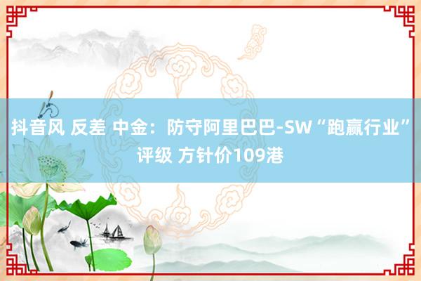 抖音风 反差 中金：防守阿里巴巴-SW“跑赢行业”评级 方针价109港