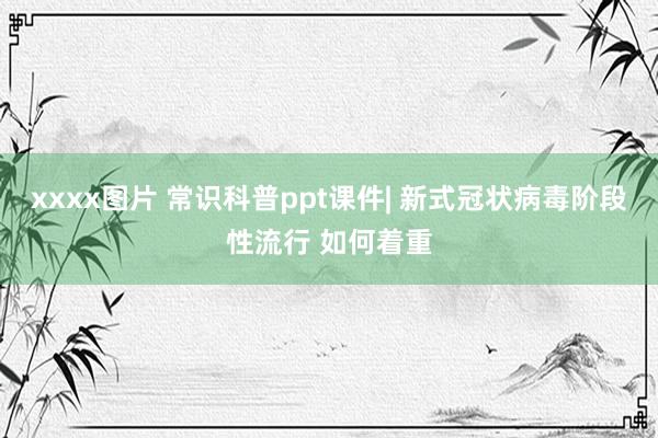 xxxx图片 常识科普ppt课件| 新式冠状病毒阶段性流行 如何着重