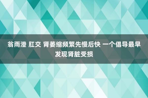 翁雨澄 肛交 肾萎缩频繁先慢后快 一个倡导最早发现肾脏受损