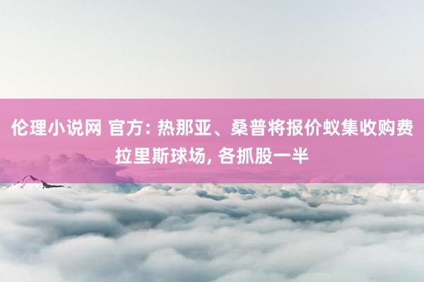 伦理小说网 官方: 热那亚、桑普将报价蚁集收购费拉里斯球场， 各抓股一半