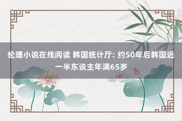 伦理小说在线阅读 韩国统计厅: 约50年后韩国近一半东谈主年满65岁