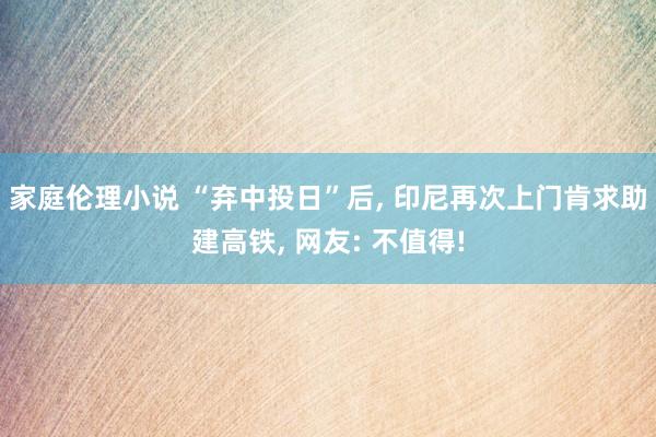 家庭伦理小说 “弃中投日”后， 印尼再次上门肯求助建高铁， 网友: 不值得!