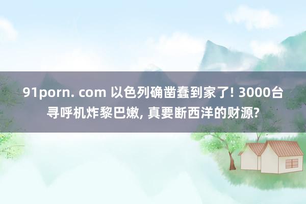 91porn. com 以色列确凿蠢到家了! 3000台寻呼机炸黎巴嫩， 真要断西洋的财源?