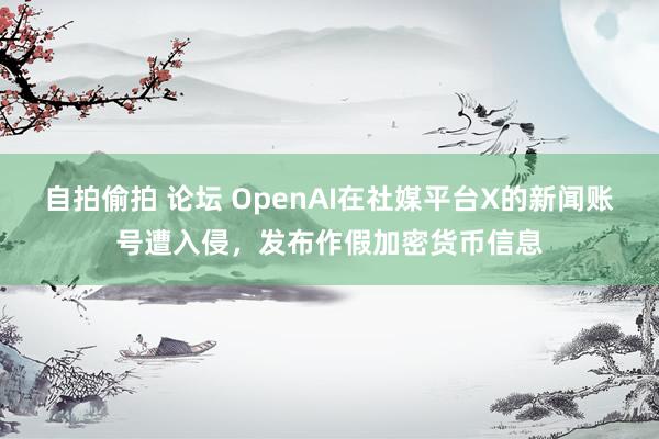 自拍偷拍 论坛 OpenAI在社媒平台X的新闻账号遭入侵，发布作假加密货币信息