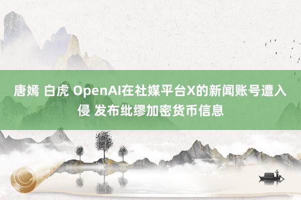 唐嫣 白虎 OpenAI在社媒平台X的新闻账号遭入侵 发布纰缪加密货币信息