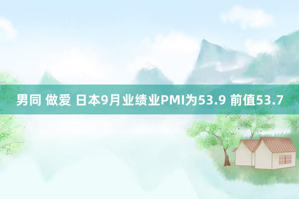 男同 做爱 日本9月业绩业PMI为53.9 前值53.7