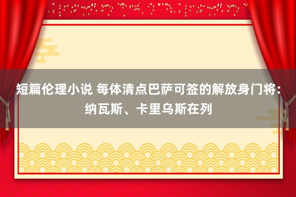 短篇伦理小说 每体清点巴萨可签的解放身门将：纳瓦斯、卡里乌斯在列