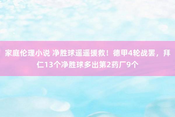 家庭伦理小说 净胜球遥遥援救！德甲4轮战罢，拜仁13个净胜球多出第2药厂9个