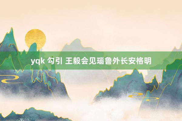 yqk 勾引 王毅会见瑙鲁外长安格明