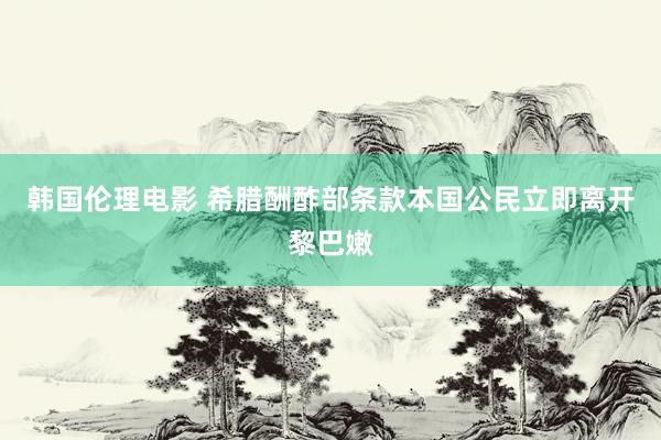 韩国伦理电影 希腊酬酢部条款本国公民立即离开黎巴嫩