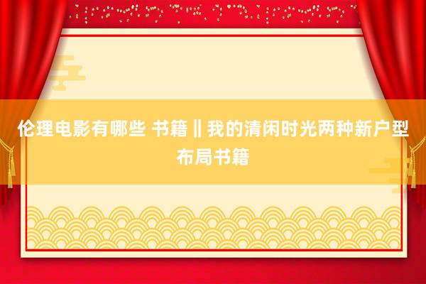 伦理电影有哪些 书籍‖我的清闲时光两种新户型布局书籍