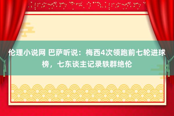 伦理小说网 巴萨听说：梅西4次领跑前七轮进球榜，七东谈主记录轶群绝伦