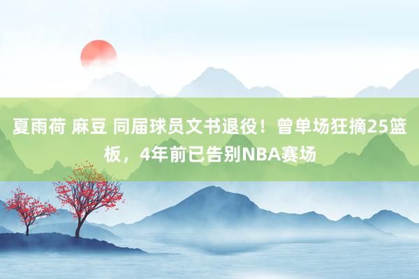 夏雨荷 麻豆 同届球员文书退役！曾单场狂摘25篮板，4年前已告别NBA赛场