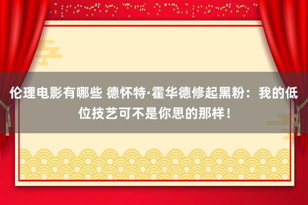 伦理电影有哪些 德怀特·霍华德修起黑粉：我的低位技艺可不是你思的那样！