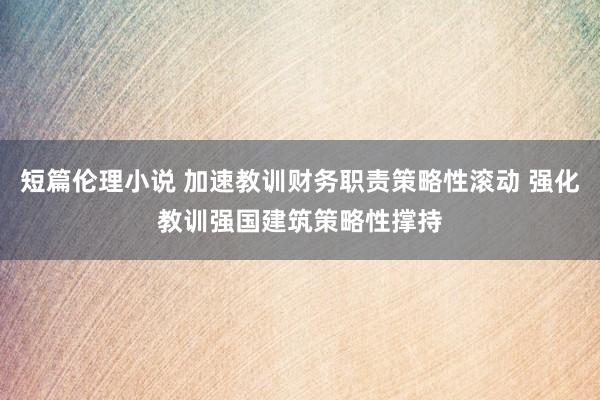 短篇伦理小说 加速教训财务职责策略性滚动 强化教训强国建筑策略性撑持