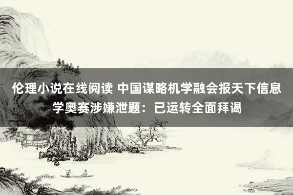 伦理小说在线阅读 中国谋略机学融会报天下信息学奥赛涉嫌泄题：已运转全面拜谒