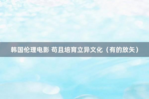 韩国伦理电影 苟且培育立异文化（有的放矢）