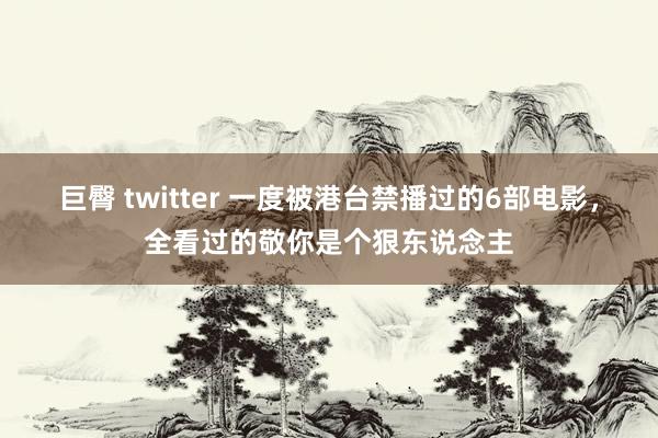 巨臀 twitter 一度被港台禁播过的6部电影，全看过的敬你是个狠东说念主