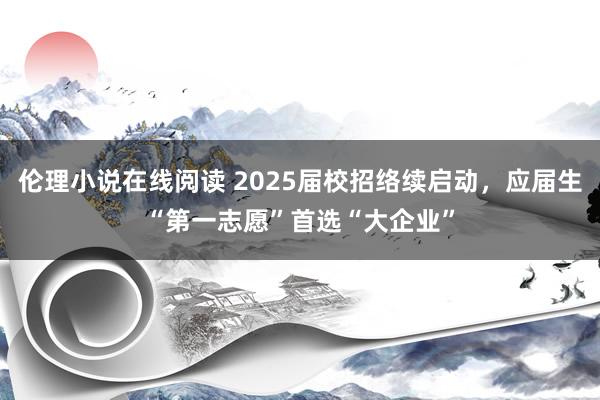 伦理小说在线阅读 2025届校招络续启动，应届生“第一志愿”首选“大企业”