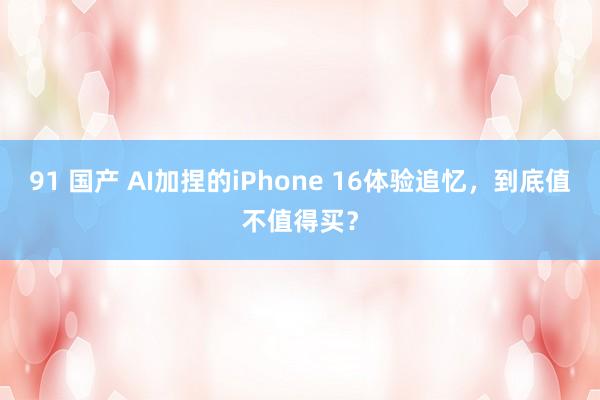 91 国产 AI加捏的iPhone 16体验追忆，到底值不值得买？