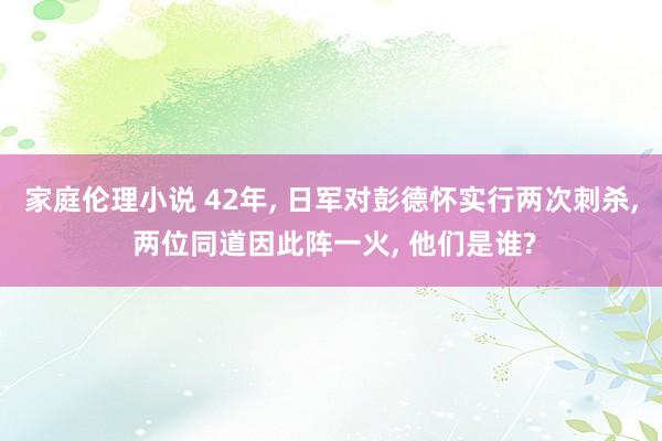 家庭伦理小说 42年， 日军对彭德怀实行两次刺杀， 两位同道因此阵一火， 他们是谁?