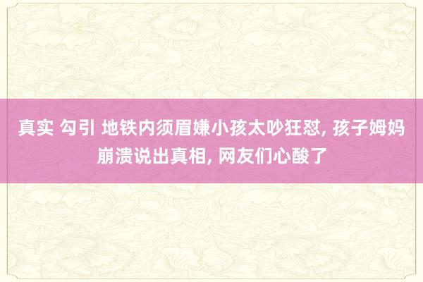 真实 勾引 地铁内须眉嫌小孩太吵狂怼， 孩子姆妈崩溃说出真相， 网友们心酸了