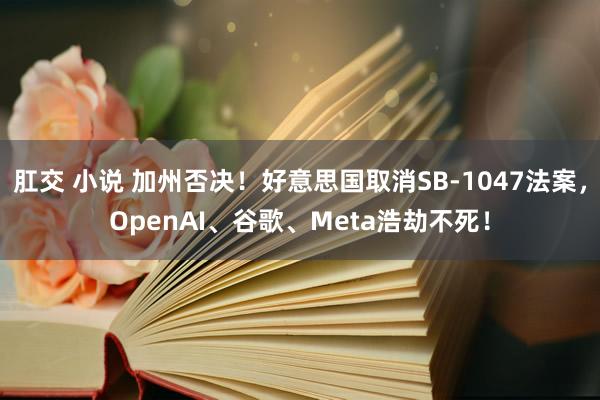 肛交 小说 加州否决！好意思国取消SB-1047法案，OpenAI、谷歌、Meta浩劫不死！