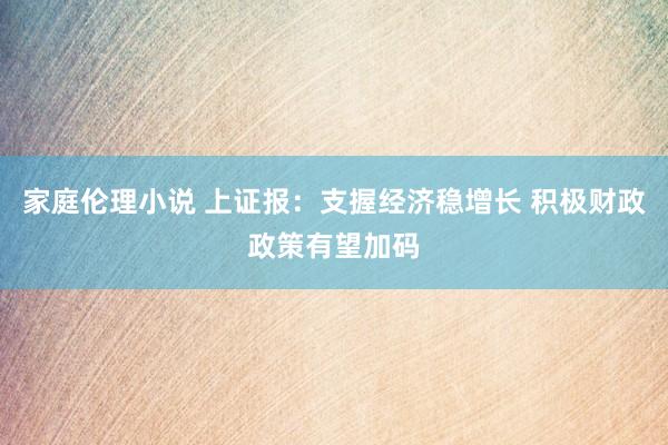 家庭伦理小说 上证报：支握经济稳增长 积极财政政策有望加码