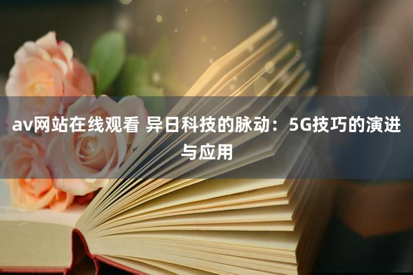 av网站在线观看 异日科技的脉动：5G技巧的演进与应用