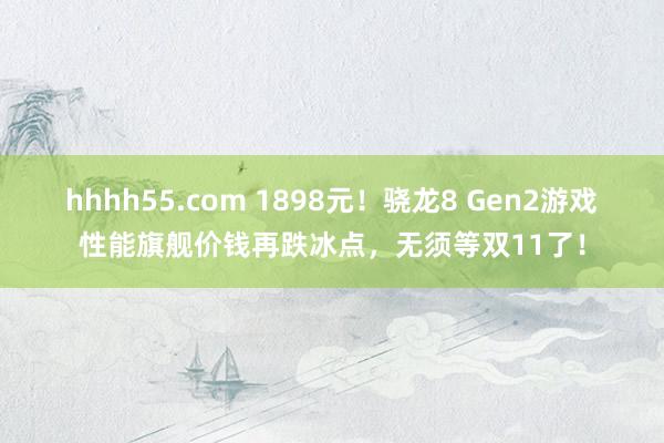 hhhh55.com 1898元！骁龙8 Gen2游戏性能旗舰价钱再跌冰点，无须等双11了！